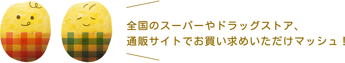 全国のスーパーやドラッグストア、通販サイトでお買い求めいただけマッシュ！